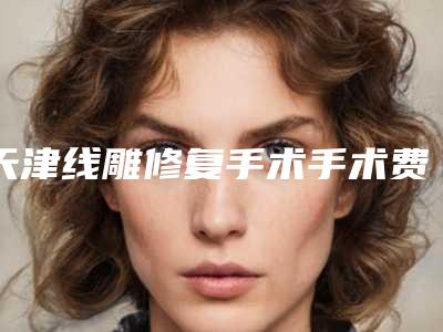 天津线雕修复手术手术费用大概要多少钱
