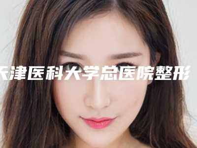 天津医科大学总医院整形科哪里有名点-推荐施耘医生,陈志医生