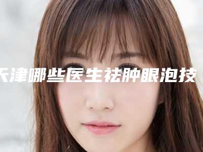 天津哪些医生祛肿眼泡技术好