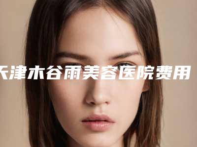 天津木谷雨美容医院费用表明细2025版正式发布-下颌骨比较大案例