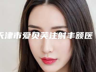 天津市爱贝芙注射丰额医生在榜清单口碑评测-李永超医生是否信得过