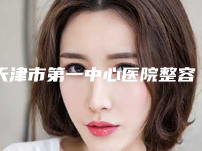 天津市第一中心医院整容价目表公开!2位医生实力PK,术前必看!