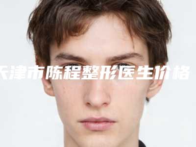 天津市陈程整形医生价格(收费标准)医疗曝光