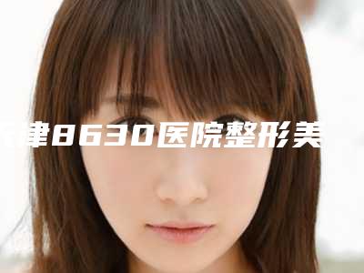 天津8630医院整形美容中心,天津菲丝澜医学美容门诊部你更喜欢哪一家