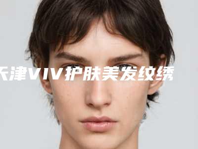 天津VIV护肤美发纹绣微整形医院,天津资深刘强美容院实力在线PK