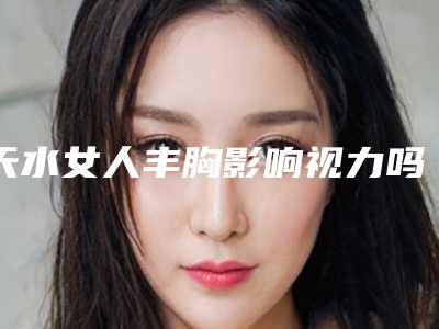 天水女人丰胸影响视力吗「天水女人丰胸会对肤质造成什么影响吗」