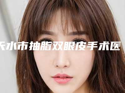 天水市抽脂双眼皮手术医生排行榜及手术价格一览
