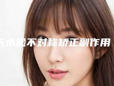 天水脸不对称矫正副作用大吗「天水脸不对称矫正的副作用怎么避免」