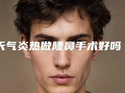 天气炎热做隆鼻手术好吗（天气炎热做隆鼻手术好吗知乎）