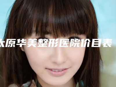 太原华美整形医院价目表口碑医生极速一览