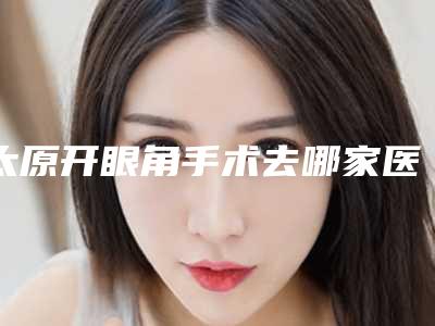 太原开眼角手术去哪家医院?