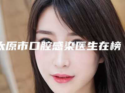 太原市口腔感染医生在榜清单前十名入选医生名单公布-太原市口腔感染口腔医生
