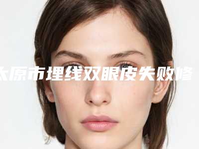 太原市埋线双眼皮失败修复医生在榜名单前十名网友良心安利-太原市郝爱卿整形医生