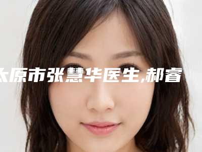 太原市张慧华医生,郝睿鹏医生激光去除祛斑你比较看好哪一个