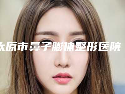 太原市鼻子膨体整形医院哪家好呢-太原市第二人民医院烧伤整形美容科技术点评_资料一览