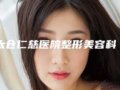 太仓仁慈医院整形美容科,苏州复茂博士医疗美容诊所哪个技术更上一楼
