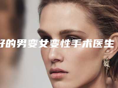 好的男变女变性手术医生青岛市-青岛市男变女变性手术专家前十名排名实力公开