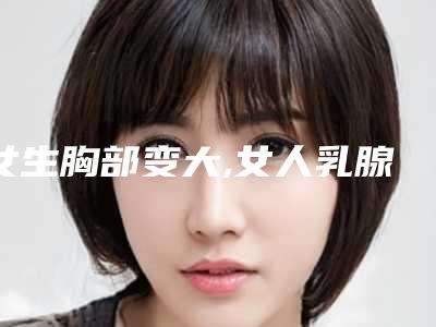 女生胸部变大,女人乳腺增生严重吗