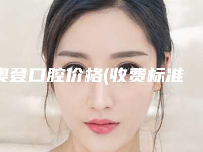 奥登口腔价格(收费标准)2025热门项目-附牙齿矫正口外弓案例