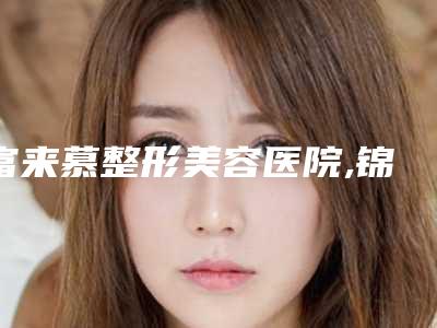 富来慕整形美容医院,锦州李佳医疗美容人气口碑实力汇总