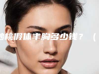 妙桃假体丰胸多少钱?(妙桃假体丰胸多少钱一个)