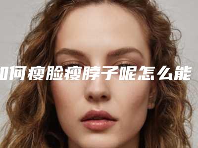 如何瘦脸瘦脖子呢怎么能瘦脸瘦脖子