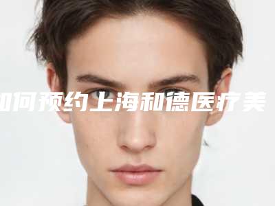 如何预约上海和德医疗美容门诊部,轻松拥有美丽容颜