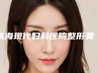 威海现代妇科医院整形美容中心与山东威海环翠区董立鹏医疗美容诊所人气口碑实力汇总