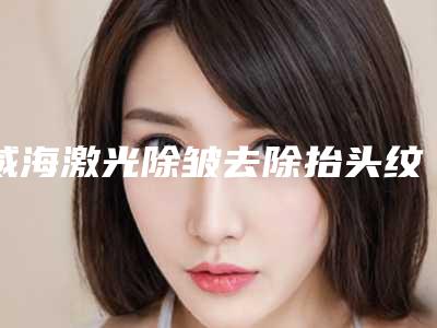 威海激光除皱去除抬头纹能一次达到效果吗