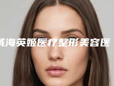 威海英姬医疗整形美容医院,威海兮颜柠檬医疗美容门诊部实力大PK