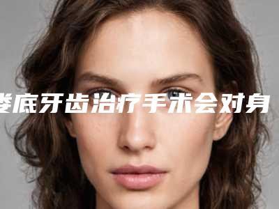 娄底牙齿治疗手术会对身体有影响吗