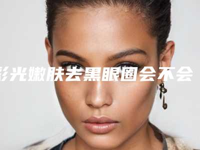 彩光嫩肤去黑眼圈会不会有危险