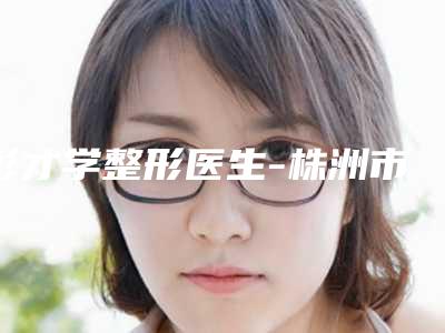 彭才学整形医生-株洲市彭才学医生隆鼻手术算大手术解锁前三强