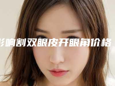 影响割双眼皮开眼角价格的因素有哪些