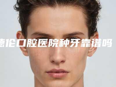 德伦口腔医院种牙靠谱吗?不断地引进国外优秀的技术人才