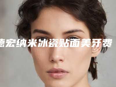 德宏纳米冰瓷贴面美牙费用你了解吗