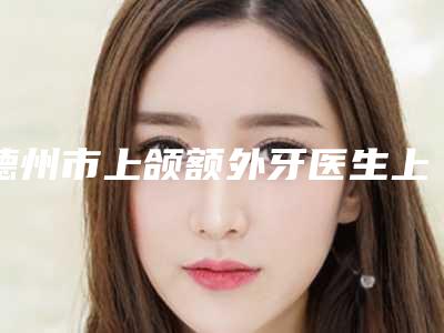 德州市上颌额外牙医生上榜清单前十名结果公布了-德州市张士玺口腔医生