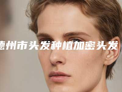 德州市头发种植加密头发整形美容价格表2025整形报价大全-德州市头发种植加密头发价格是如何定义呢