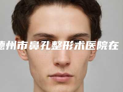 德州市鼻孔整形术医院在榜清单前10是可靠的-德州市人民医院皮肤科与乐陵市人民医院口碑好