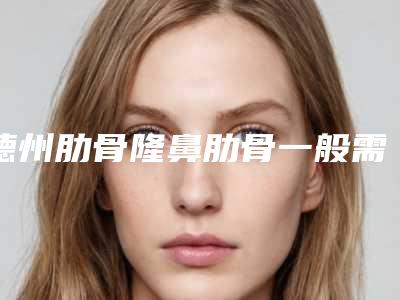 德州肋骨隆鼻肋骨一般需要价格大致是多少