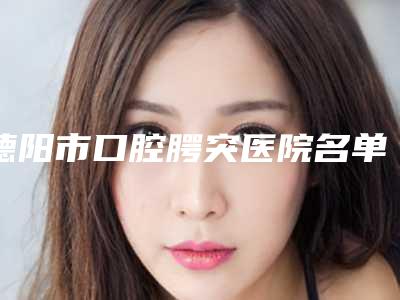 德阳市口腔腭突医院名单及知名医生推荐