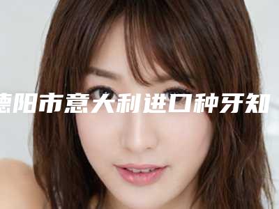 德阳市意大利进口种牙知名医生(王锋医生比较可靠)