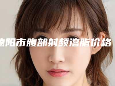 德阳市腹部射频溶脂价格表(费用)真实版本上线(腹部射频溶脂均价为：4403元)
