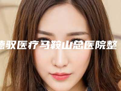 德驭医疗马鞍山总医院整形美容科价格(收费标准)专业项目