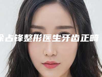徐占锋整形医生牙齿正畸正颌包揽前四强-深圳美莱美容整形