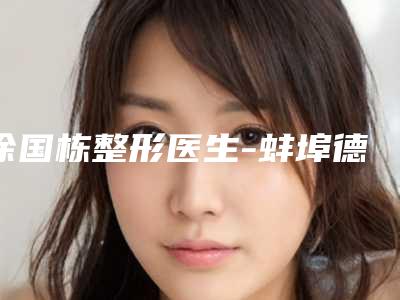 徐国栋整形医生-蚌埠德尔美客欣悦医疗美容整形门诊部徐国栋医师实力口碑广受好评