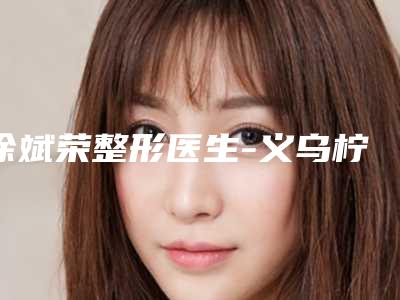 徐斌荣整形医生-义乌柠栎医疗美容门诊有限公司徐斌荣医师技术口碑咋样