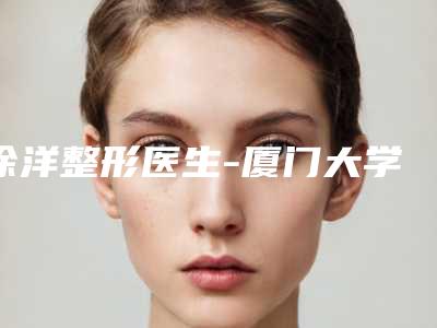 徐洋整形医生-厦门大学附属前列医院徐洋医师专业品质值得信赖