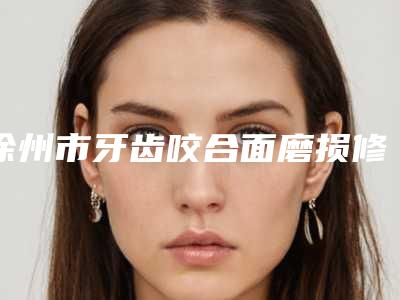 徐州市牙齿咬合面磨损修复医院排行热门大盘点（徐州市牙齿咬合面磨损修复口腔医院技术特色价格大不一样）