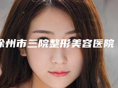 徐州市三院整形美容医院与南京安美之源医疗美容诊所哪家更便宜价目表PK
